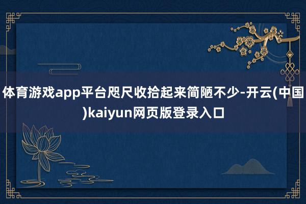 体育游戏app平台咫尺收拾起来简陋不少-开云(中国)kaiyun网页版登录入口