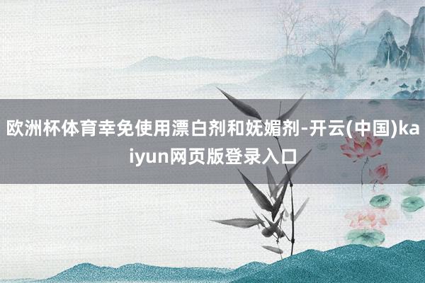 欧洲杯体育幸免使用漂白剂和妩媚剂-开云(中国)kaiyun网页版登录入口