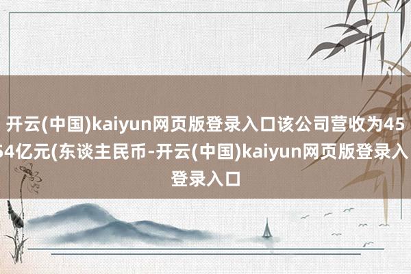 开云(中国)kaiyun网页版登录入口该公司营收为45.54亿元(东谈主民币-开云(中国)kaiyun网页版登录入口