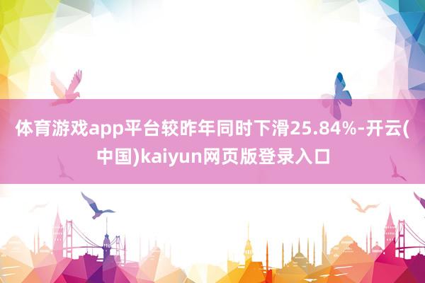 体育游戏app平台较昨年同时下滑25.84%-开云(中国)kaiyun网页版登录入口