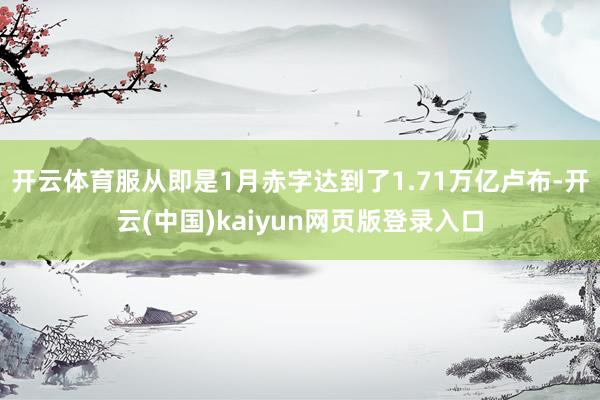 开云体育服从即是1月赤字达到了1.71万亿卢布-开云(中国)kaiyun网页版登录入口