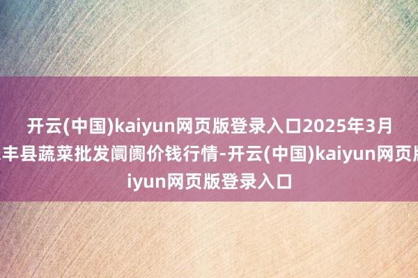 开云(中国)kaiyun网页版登录入口2025年3月2日江西永丰县蔬菜批发阛阓价钱行情-开云(中国)kaiyun网页版登录入口