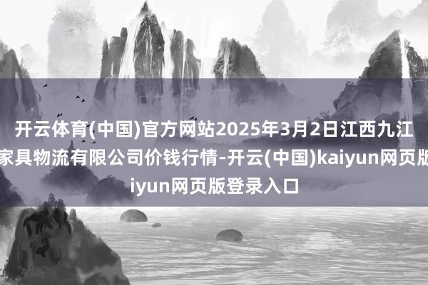 开云体育(中国)官方网站2025年3月2日江西九江琵琶湖农家具物流有限公司价钱行情-开云(中国)kaiyun网页版登录入口