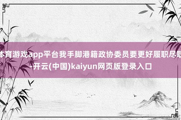 体育游戏app平台我手脚港籍政协委员要更好履职尽职-开云(中国)kaiyun网页版登录入口