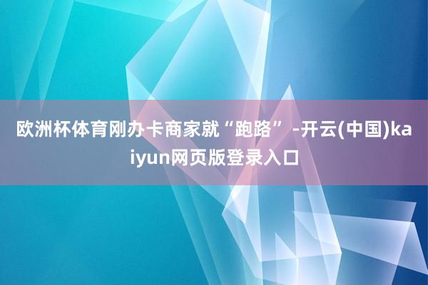 欧洲杯体育刚办卡商家就“跑路” -开云(中国)kaiyun网页版登录入口