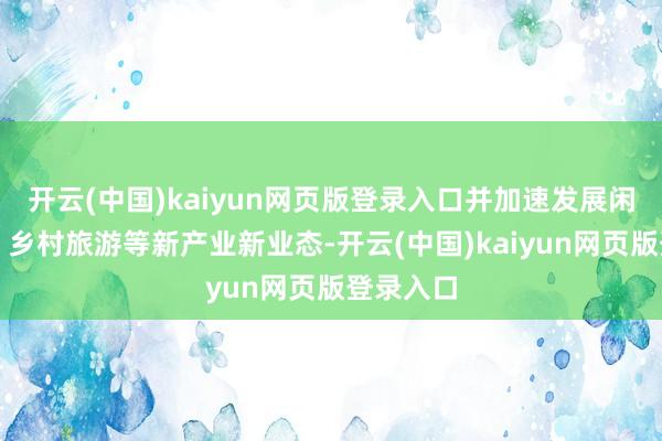 开云(中国)kaiyun网页版登录入口并加速发展闲散农业、乡村旅游等新产业新业态-开云(中国)kaiyun网页版登录入口