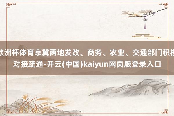 欧洲杯体育京冀两地发改、商务、农业、交通部门积极对接疏通-开云(中国)kaiyun网页版登录入口