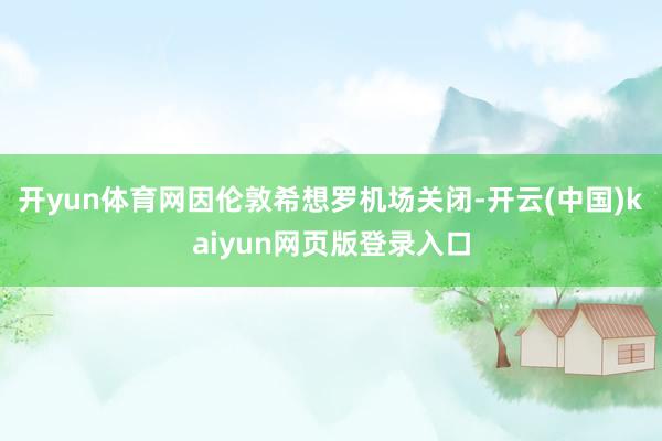开yun体育网因伦敦希想罗机场关闭-开云(中国)kaiyun网页版登录入口