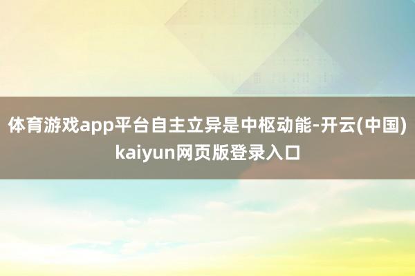 体育游戏app平台　　自主立异是中枢动能-开云(中国)kaiyun网页版登录入口