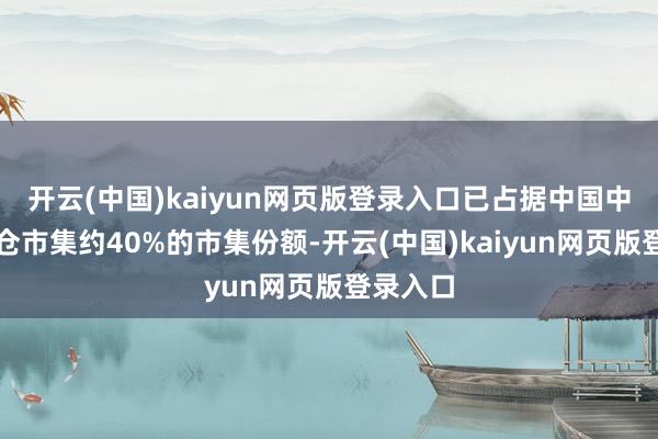 开云(中国)kaiyun网页版登录入口已占据中国中高端货仓市集约40%的市集份额-开云(中国)kaiyun网页版登录入口