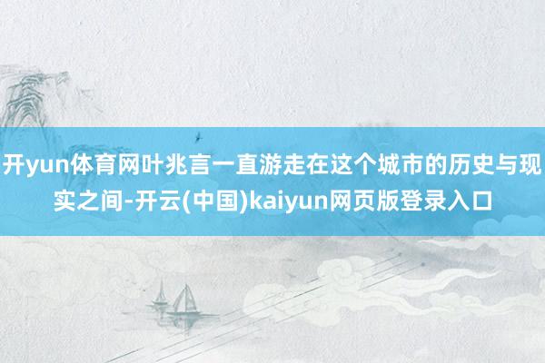 开yun体育网叶兆言一直游走在这个城市的历史与现实之间-开云(中国)kaiyun网页版登录入口