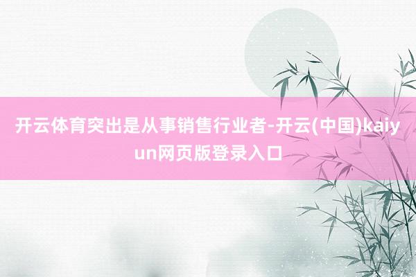 开云体育突出是从事销售行业者-开云(中国)kaiyun网页版登录入口