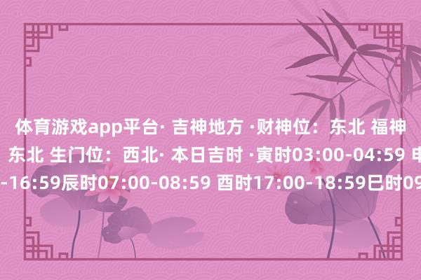 体育游戏app平台· 吉神地方 ·财神位：东北 福神位：东南喜神位：东北 生门位：西北· 本日吉时 ·寅时03:00-04:59 申时15:00-16:59辰时07:00-08:59 酉时17:00-18:59巳时09:00-10:59 亥时21:00-22:59· 生 肖 ·特吉生肖：鸡、猴、鼠次吉生肖：马、羊、蛇需要细心：龙、兔、狗本日五行属土白色系（吉色）+白色系（吉色）白色系（吉色）+黄色系（次吉）白色系（吉色）、黄色系（次吉）、绿色系（平）、三色互搭或混搭 发布于：广东省-开云(中国)kaiyun网页版登录入口
