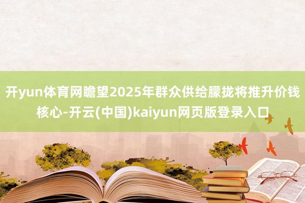开yun体育网瞻望2025年群众供给朦拢将推升价钱核心-开云(中国)kaiyun网页版登录入口
