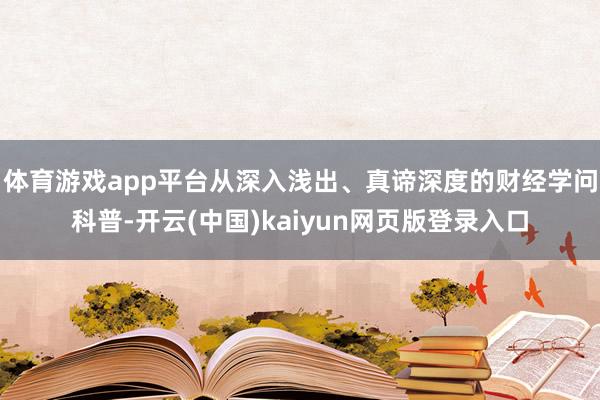 体育游戏app平台从深入浅出、真谛深度的财经学问科普-开云(中国)kaiyun网页版登录入口