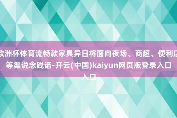 欧洲杯体育流畅款家具异日将面向夜场、商超、便利店等渠说念践诺-开云(中国)kaiyun网页版登录入口