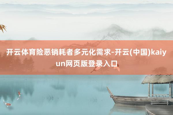 开云体育险恶销耗者多元化需求-开云(中国)kaiyun网页版登录入口