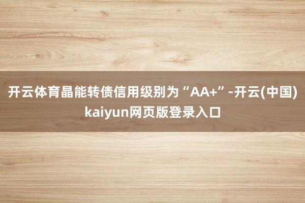 开云体育晶能转债信用级别为“AA+”-开云(中国)kaiyun网页版登录入口