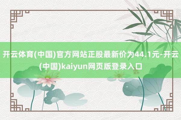 开云体育(中国)官方网站正股最新价为44.1元-开云(中国)kaiyun网页版登录入口