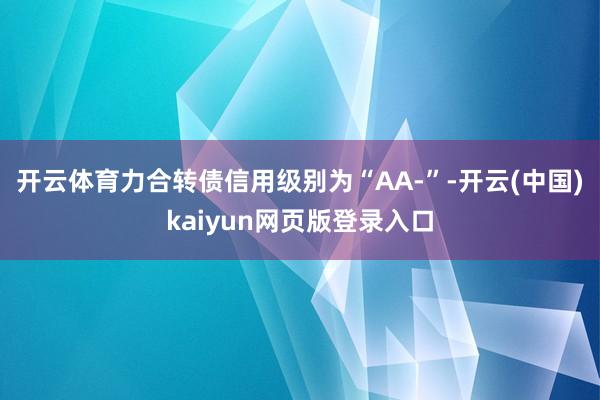 开云体育力合转债信用级别为“AA-”-开云(中国)kaiyun网页版登录入口