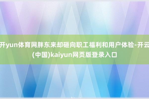 开yun体育网胖东来却砸向职工福利和用户体验-开云(中国)kaiyun网页版登录入口