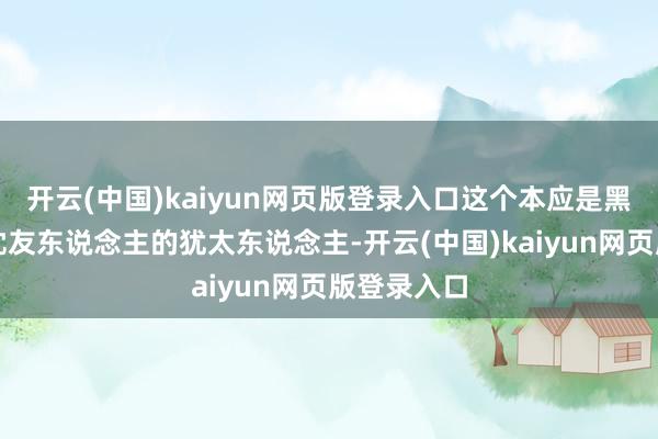 开云(中国)kaiyun网页版登录入口这个本应是黑森公爵赤忱友东说念主的犹太东说念主-开云(中国)kaiyun网页版登录入口