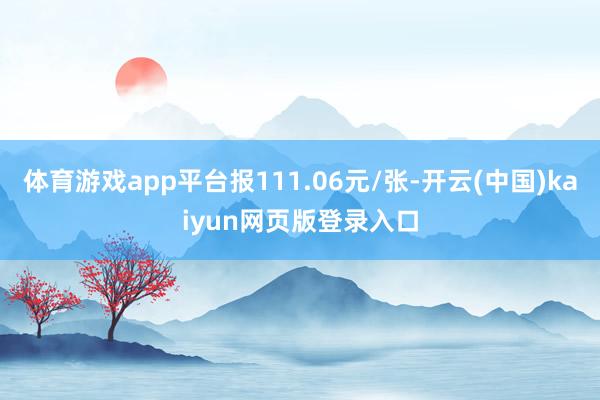 体育游戏app平台报111.06元/张-开云(中国)kaiyun网页版登录入口