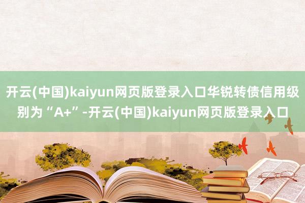 开云(中国)kaiyun网页版登录入口华锐转债信用级别为“A+”-开云(中国)kaiyun网页版登录入口