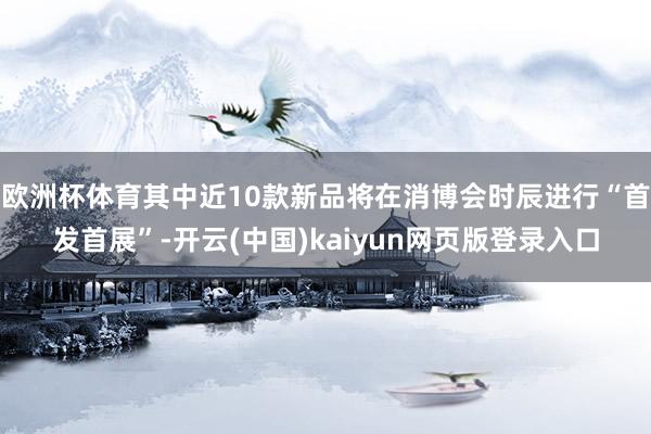 欧洲杯体育其中近10款新品将在消博会时辰进行“首发首展”-开云(中国)kaiyun网页版登录入口