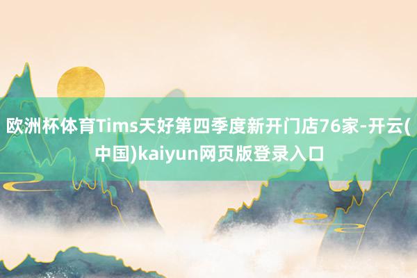欧洲杯体育Tims天好第四季度新开门店76家-开云(中国)kaiyun网页版登录入口