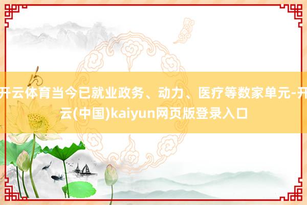 开云体育当今已就业政务、动力、医疗等数家单元-开云(中国)kaiyun网页版登录入口