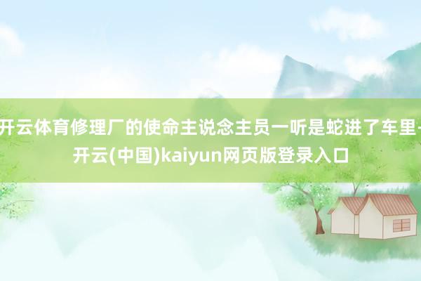 开云体育修理厂的使命主说念主员一听是蛇进了车里-开云(中国)kaiyun网页版登录入口