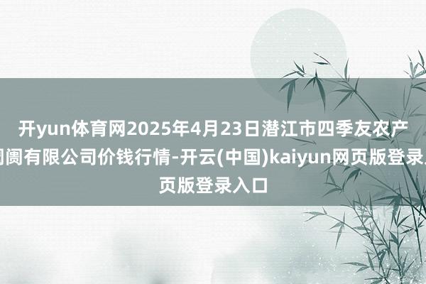 开yun体育网2025年4月23日潜江市四季友农产物阛阓有限公司价钱行情-开云(中国)kaiyun网页版登录入口