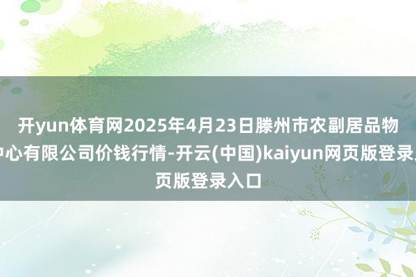 开yun体育网2025年4月23日滕州市农副居品物流中心有限公司价钱行情-开云(中国)kaiyun网页版登录入口