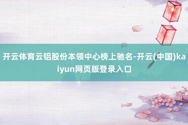 开云体育云铝股份本领中心榜上驰名-开云(中国)kaiyun网页版登录入口