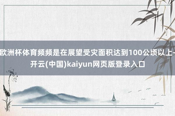 欧洲杯体育频频是在展望受灾面积达到100公顷以上-开云(中国)kaiyun网页版登录入口