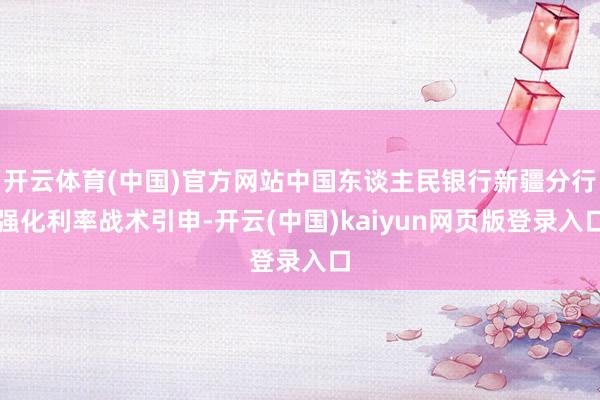 开云体育(中国)官方网站中国东谈主民银行新疆分行强化利率战术引申-开云(中国)kaiyun网页版登录入口