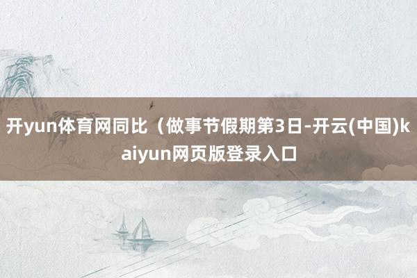 开yun体育网同比（做事节假期第3日-开云(中国)kaiyun网页版登录入口