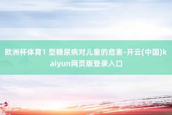 欧洲杯体育1 型糖尿病对儿童的危害-开云(中国)kaiyun网页版登录入口