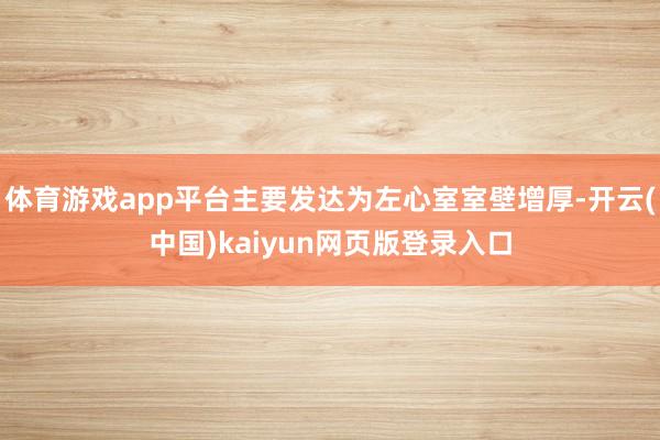 体育游戏app平台主要发达为左心室室壁增厚-开云(中国)kaiyun网页版登录入口