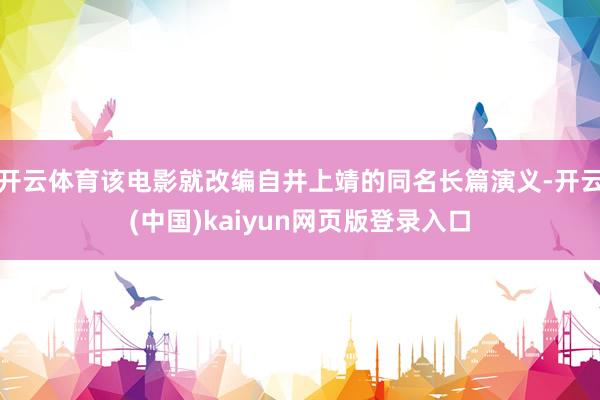 开云体育该电影就改编自井上靖的同名长篇演义-开云(中国)kaiyun网页版登录入口