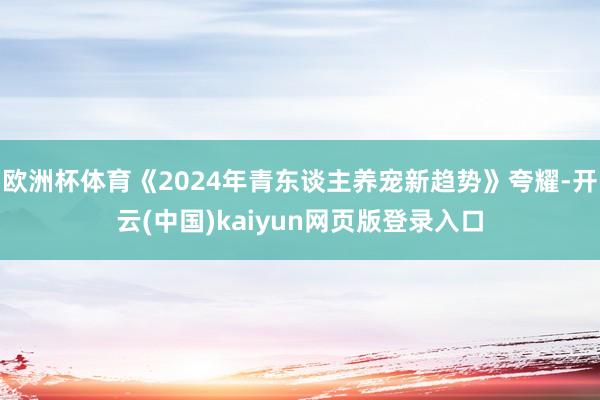 欧洲杯体育《2024年青东谈主养宠新趋势》夸耀-开云(中国)kaiyun网页版登录入口