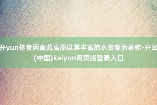 开yun体育网青藏高原以其丰富的水资源而著称-开云(中国)kaiyun网页版登录入口