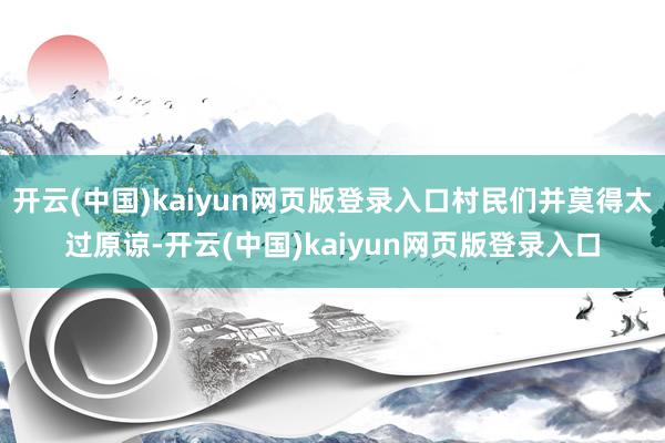 开云(中国)kaiyun网页版登录入口村民们并莫得太过原谅-开云(中国)kaiyun网页版登录入口