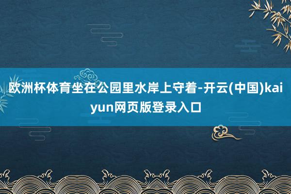 欧洲杯体育坐在公园里水岸上守着-开云(中国)kaiyun网页版登录入口