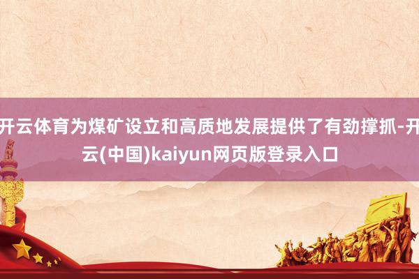 开云体育为煤矿设立和高质地发展提供了有劲撑抓-开云(中国)kaiyun网页版登录入口