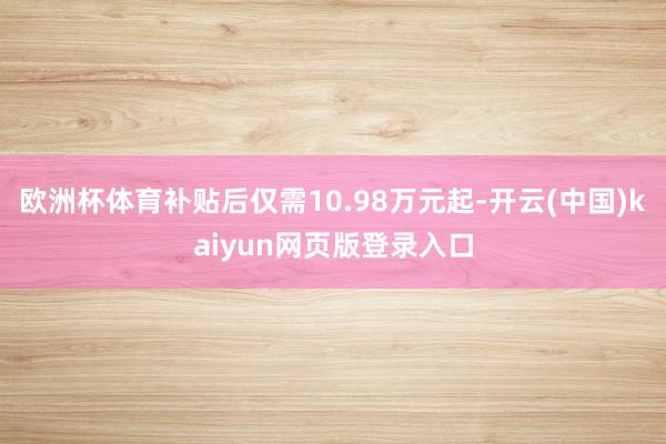 欧洲杯体育补贴后仅需10.98万元起-开云(中国)kaiyun网页版登录入口