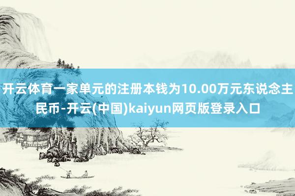 开云体育一家单元的注册本钱为10.00万元东说念主民币-开云(中国)kaiyun网页版登录入口