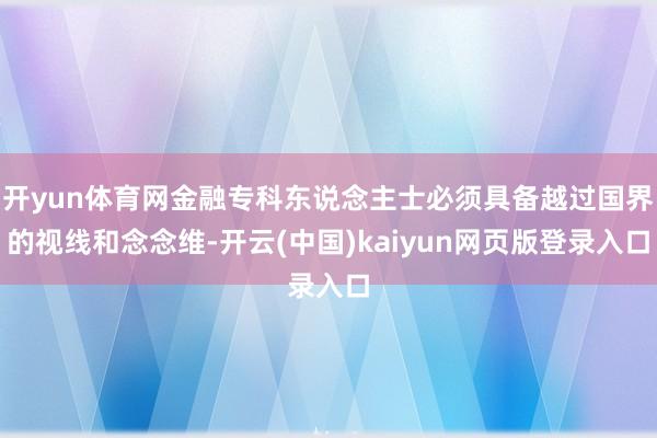 开yun体育网金融专科东说念主士必须具备越过国界的视线和念念维-开云(中国)kaiyun网页版登录入口