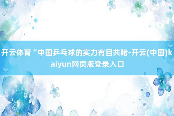开云体育“中国乒乓球的实力有目共睹-开云(中国)kaiyun网页版登录入口